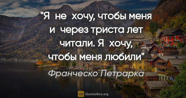 Франческо Петрарка цитата: "Я не хочу, чтобы меня и через триста лет читали. Я хочу, чтобы..."