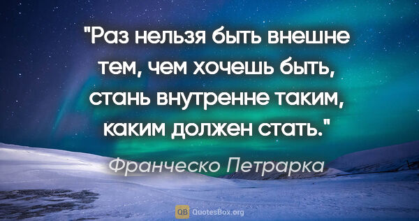 Франческо Петрарка цитата: "Раз нельзя быть внешне тем, чем хочешь быть, стань внутренне..."