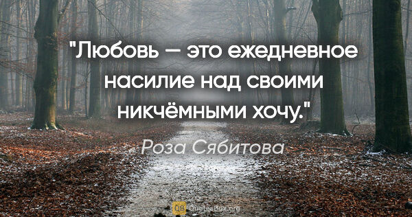 Роза Сябитова цитата: "Любовь — это ежедневное насилие над своими никчёмными «хочу»."
