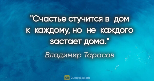 Владимир Тарасов цитата: "Счастье стучится в дом к каждому, но не каждого застает дома."