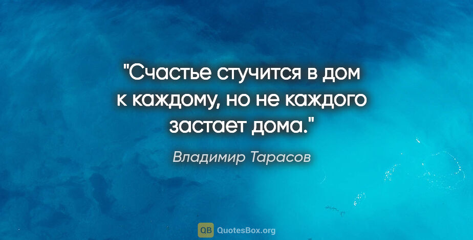 Владимир Тарасов цитата: "Счастье стучится в дом к каждому, но не каждого застает дома."