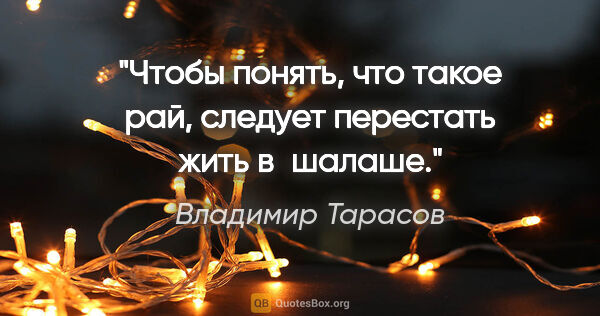 Владимир Тарасов цитата: "Чтобы понять, что такое рай, следует перестать жить в шалаше."