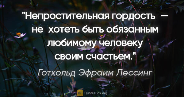 Готхольд Эфраим Лессинг цитата: "Непростительная гордость — не хотеть быть обязанным любимому..."