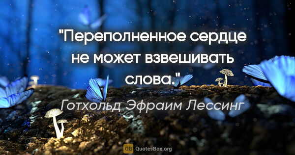 Готхольд Эфраим Лессинг цитата: "Переполненное сердце не может взвешивать слова."