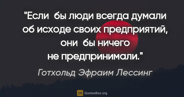 Готхольд Эфраим Лессинг цитата: "Если бы люди всегда думали об исходе своих предприятий, они бы..."