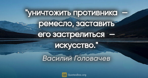 Василий Головачев цитата: "уничтожить противника — ремесло, заставить его застрелиться —..."