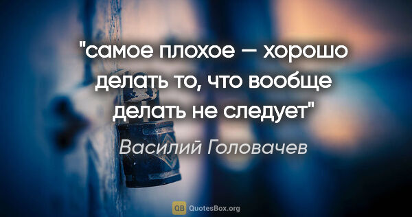 Василий Головачев цитата: "самое плохое — хорошо делать то, что вообще делать не следует"