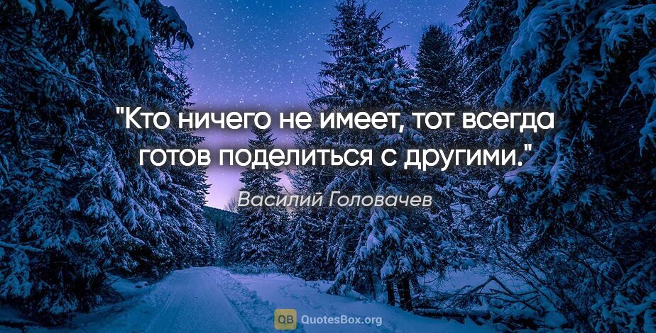 Василий Головачев цитата: "Кто ничего не имеет, тот всегда готов поделиться с другими."