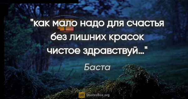 Баста цитата: "как мало надо для счастья без лишних красок чистое здравствуй…"