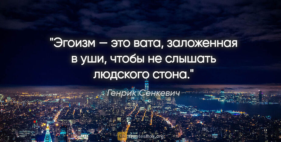Генрик Сенкевич цитата: "Эгоизм — это вата, заложенная в уши, чтобы не слышать людского..."