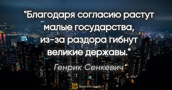 Генрик Сенкевич цитата: "Благодаря согласию растут малые государства, из-за раздора..."