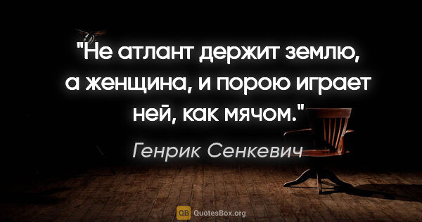 Генрик Сенкевич цитата: "Не атлант держит землю, а женщина, и порою играет ней, как мячом."