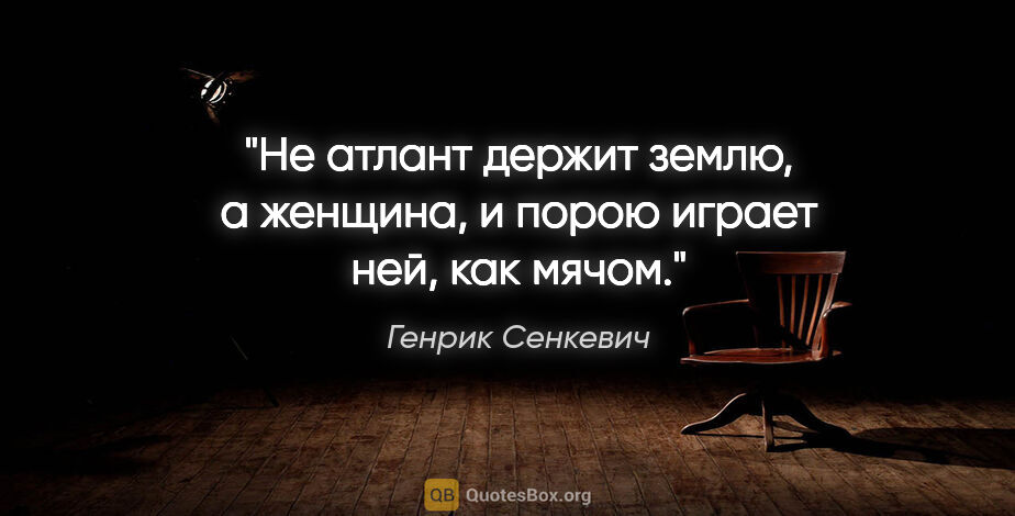 Генрик Сенкевич цитата: "Не атлант держит землю, а женщина, и порою играет ней, как мячом."