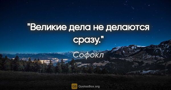 Софокл цитата: "Великие дела не делаются сразу."