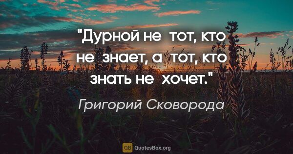 Григорий Сковорода цитата: "Дурной не тот, кто не знает, а тот, кто знать не хочет."