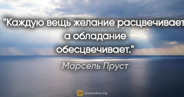 Марсель Пруст цитата: "Каждую вещь желание расцвечивает, а обладание обесцвечивает."