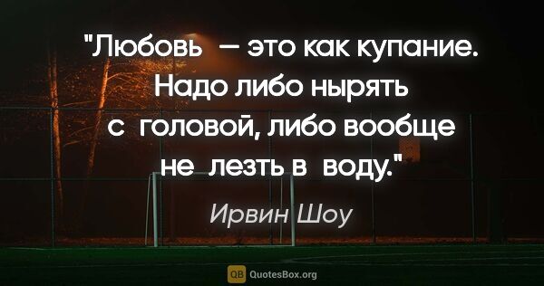 Ирвин Шоу цитата: "Любовь — это как купание. Надо либо нырять с головой, либо..."