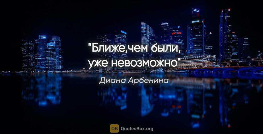 Диана Арбенина цитата: "Ближе,чем были, уже невозможно"