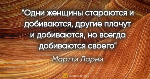 Мартти Ларни цитата: "Одни женщины стараются и добиваются, другие плачут и..."