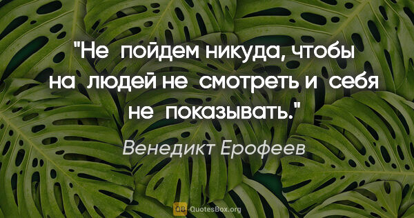 Венедикт Ерофеев цитата: "Не пойдем никуда, чтобы на людей не смотреть и себя..."