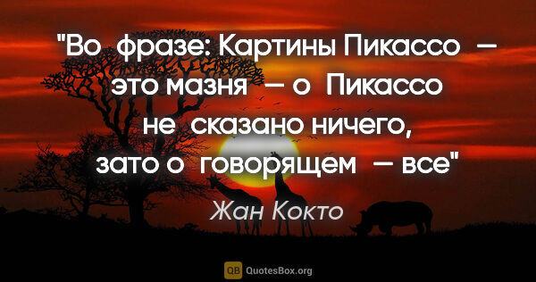 Жан Кокто цитата: "Во фразе: «Картины Пикассо — это мазня» — о Пикассо не сказано..."