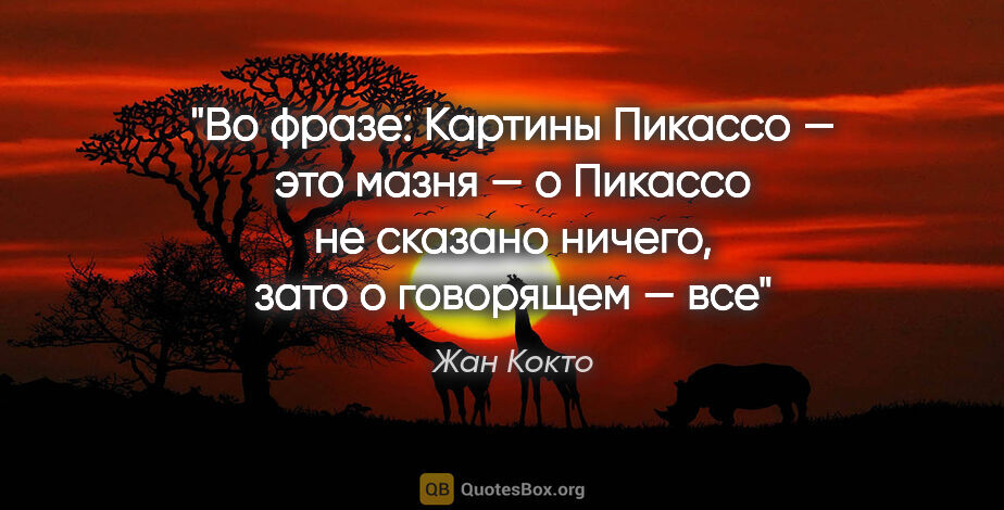 Жан Кокто цитата: "Во фразе: «Картины Пикассо — это мазня» — о Пикассо не сказано..."