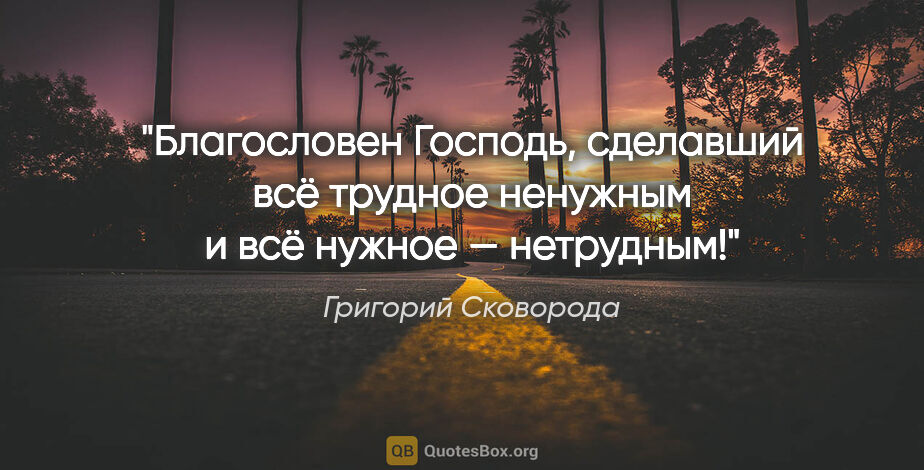 Григорий Сковорода цитата: "Благословен Господь, сделавший всё трудное ненужным и всё..."