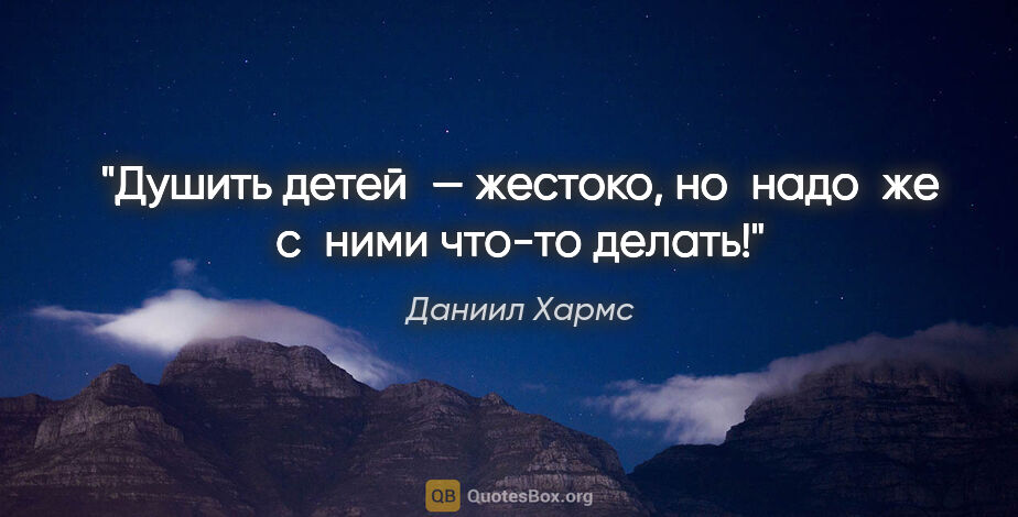 Даниил Хармс цитата: "Душить детей — жестоко, но надо же с ними что-то делать!"