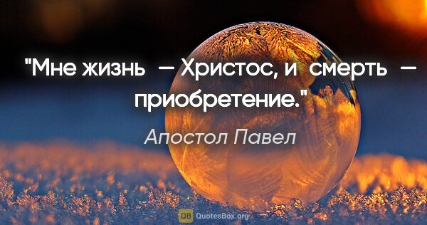 Апостол Павел цитата: "Мне жизнь — Христос, и смерть — приобретение."