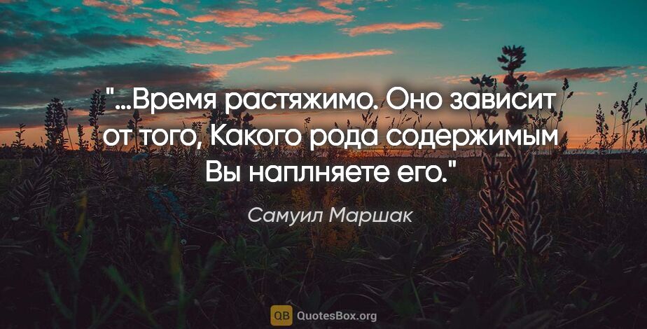 Самуил Маршак цитата: "…Время растяжимо.
Оно зависит от того,
Какого рода..."