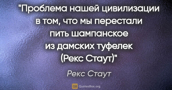 Рекс Стаут цитата: "Проблема нашей цивилизации в том, что мы перестали пить..."