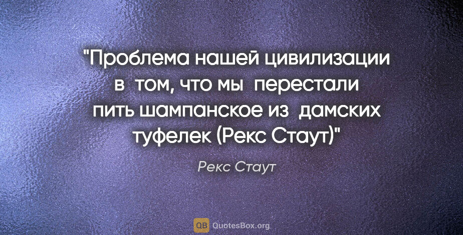 Рекс Стаут цитата: "Проблема нашей цивилизации в том, что мы перестали пить..."