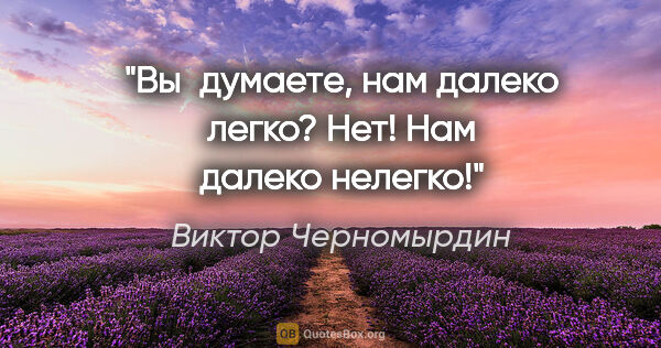 Виктор Черномырдин цитата: "Вы думаете, нам далеко легко? Нет! Нам далеко нелегко!"