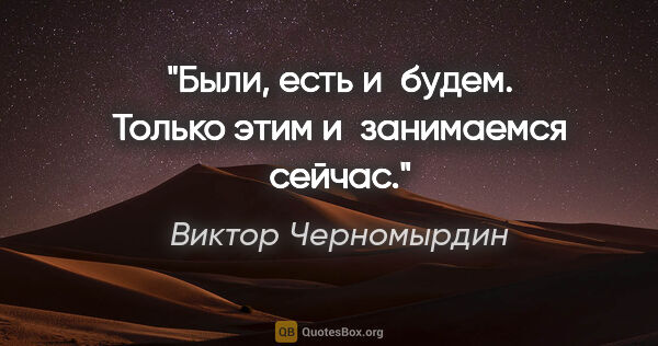 Виктор Черномырдин цитата: "«Были, есть и будем. Только этим и занимаемся сейчас»."