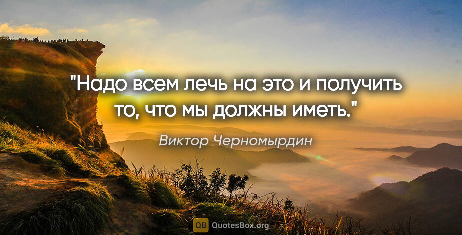Виктор Черномырдин цитата: "Надо всем лечь на это и получить то, что мы должны иметь."