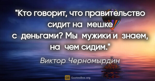 Виктор Черномырдин цитата: "Кто говорит, что правительство сидит на мешке с деньгами?..."