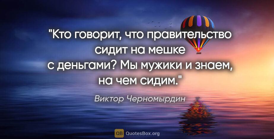 Виктор Черномырдин цитата: "Кто говорит, что правительство сидит на мешке с деньгами?..."