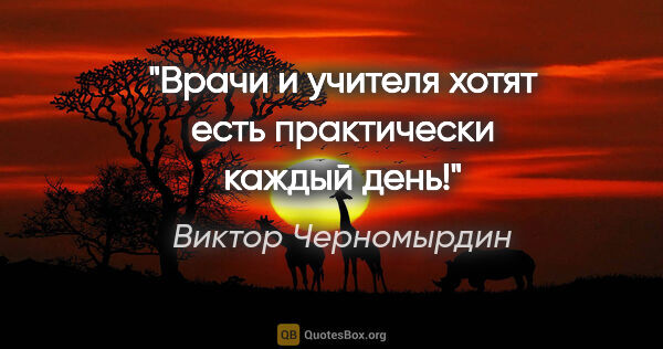 Виктор Черномырдин цитата: "Врачи и учителя хотят есть практически каждый день!"