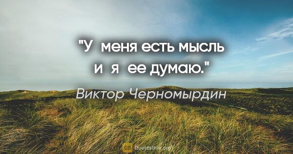 Виктор Черномырдин цитата: "У меня есть мысль и я ее думаю."