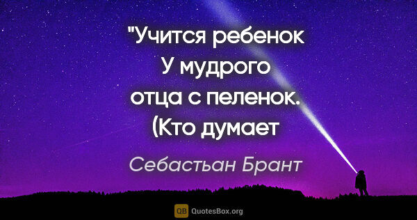 Себастьан Брант цитата: "Учится ребенок
У мудрого отца с пеленок.
(Кто думает не..."