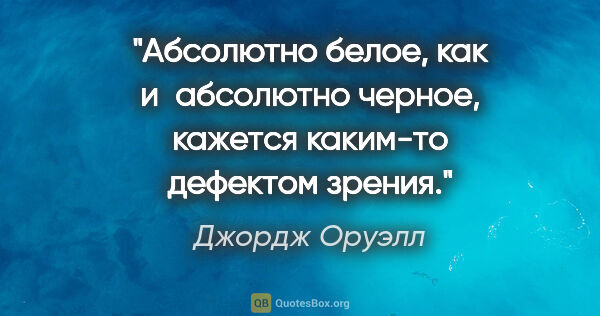 Джордж Оруэлл цитата: "Абсолютно белое, как и абсолютно черное, кажется каким-то..."