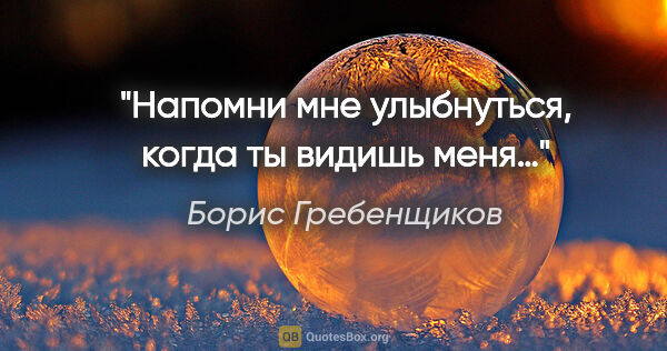 Борис Гребенщиков цитата: "Напомни мне улыбнуться, когда ты видишь меня…"