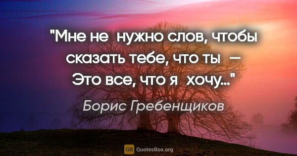 Борис Гребенщиков цитата: "Мне не нужно слов, чтобы сказать тебе, что ты —
Это все, что..."