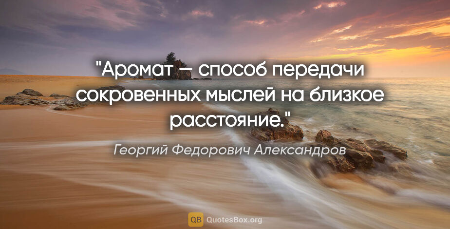 Георгий Федорович Александров цитата: "Аромат — способ передачи сокровенных мыслей на близкое..."