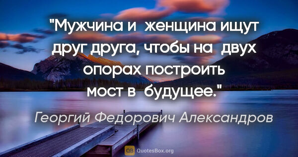 Георгий Федорович Александров цитата: "Мужчина и женщина ищут друг друга, чтобы на двух опорах..."