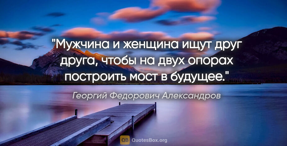 Георгий Федорович Александров цитата: "Мужчина и женщина ищут друг друга, чтобы на двух опорах..."