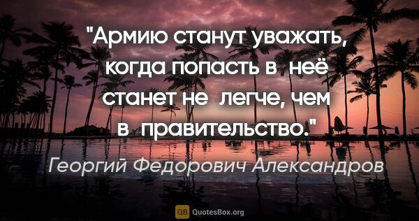 Георгий Федорович Александров цитата: "Армию станут уважать, когда попасть в неё станет не легче, чем..."