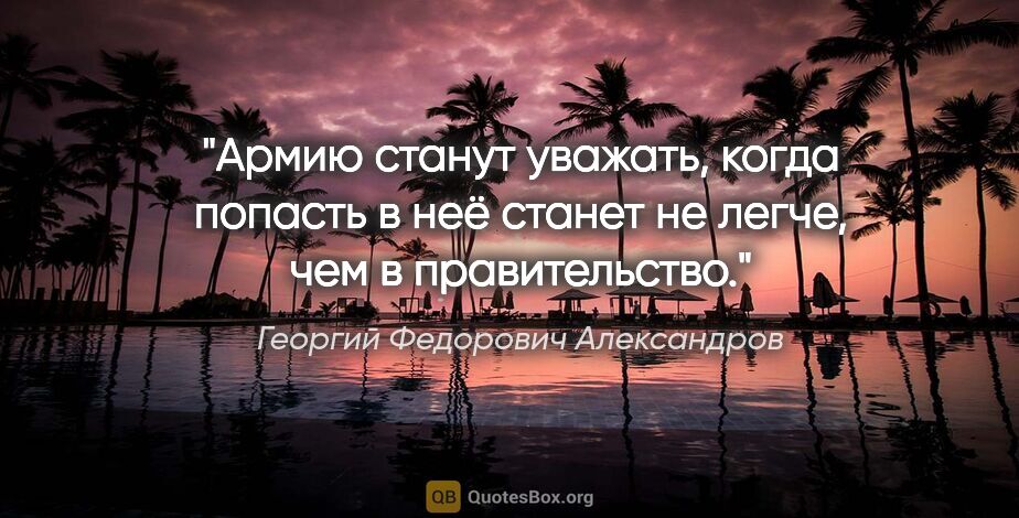Георгий Федорович Александров цитата: "Армию станут уважать, когда попасть в неё станет не легче, чем..."