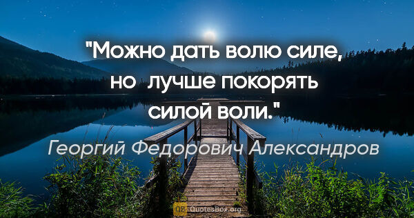 Георгий Федорович Александров цитата: "Можно дать волю силе, но лучше покорять силой воли."