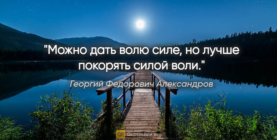 Георгий Федорович Александров цитата: "Можно дать волю силе, но лучше покорять силой воли."